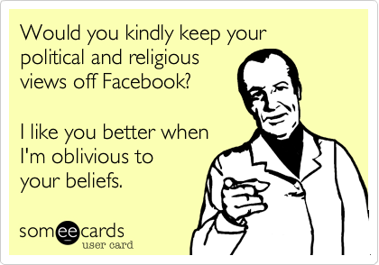 Would you kindly keep your political and religious 
views off Facebook?
 
I like you better when
I'm oblivious to 
your beliefs.
