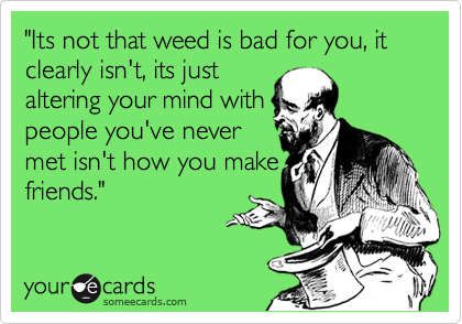 "Its not that weed is bad for you, it clearly isn't, its just
altering your mind with
people you've never
met isnt how you make
friends."