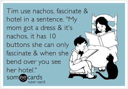 Tim use nachos, fascinate &
hotel in a sentence. "My
mom got a dress & it's
nachos, it has 10
buttons she can only
fascinate & when she
bend over you see
her hotel."
