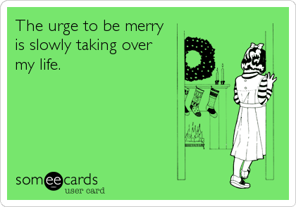 The urge to be merry
is slowly taking over 
my life.