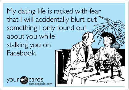 My dating life is racked with fear that I will accidentally blurt out
something I only found out
about you while
stalking you on
Facebook.