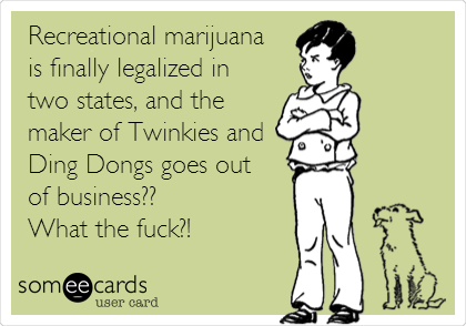 Recreational marijuana 
is finally legalized in 
two states, and the
maker of Twinkies and 
Ding Dongs goes out 
of business??
What the fuck?!