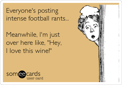 Everyone's posting
intense football rants...

Meanwhile, I'm just 
over here like, "Hey, 
I love this wine!"