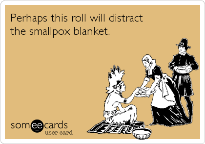 Perhaps this roll will distract
the smallpox blanket.