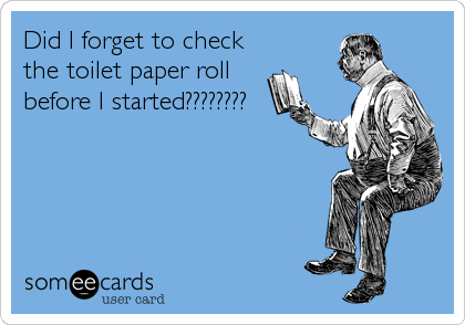 Did I forget to check
the toilet paper roll
before I started????????