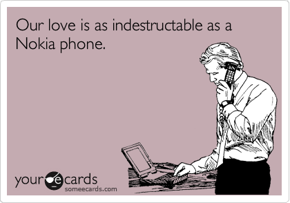 Our love is as indestructable as a Nokia phone.