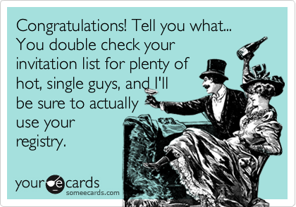 Congratulations! Tell you what... You double check your 
invitation list for plenty of 
hot, single guys, and I'll 
be sure to actually
use your
registry.