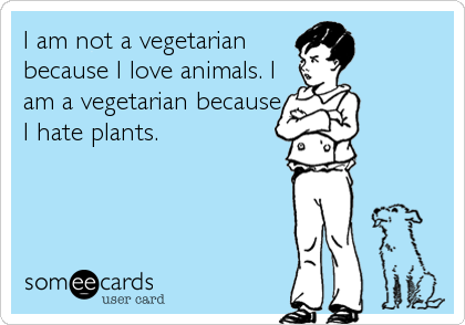 I am not a vegetarian
because I love animals. I
am a vegetarian because
I hate plants.