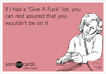 If I had a "Give A Fuck" list, you
can rest assured that you
wouldn't be on it.