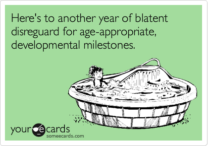 Here's to another year of blatent disreguard for age-appropriate, developmental milestones.