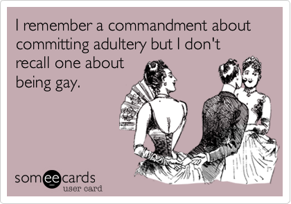 I remember a commandment about  committing adultery but I don't recall one about 
being gay.