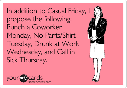 In addition to Casual Friday, I
propose the following:
Punch a Coworker
Monday, No Pants/Shirt
Tuesday, Drunk at Work
Wednesday, and Call in
Sick Thursday.