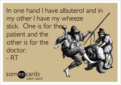 In one hand I have albuterol and in my other I have my wheeze
stick.  One is for the
patient and the
other is for the
doctor.
- RT