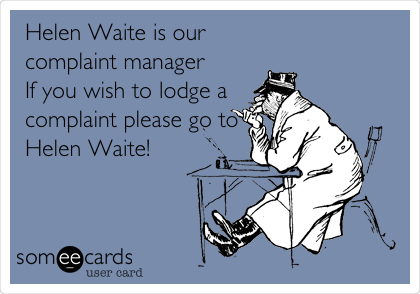 Helen Waite is our 
complaint manager
If you wish to lodge a
complaint please go to
Helen Waite!