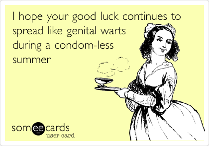 I hope your good luck continues to
spread like genital warts
during a condom-less
summer