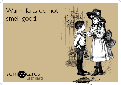 Warm farts do not
smell good.