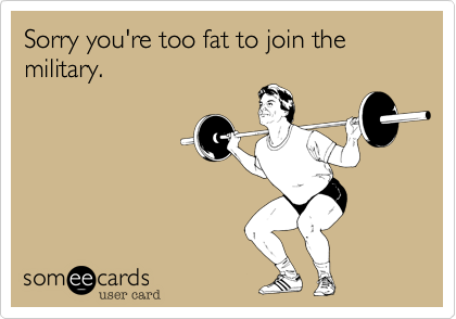 Sorry you're too fat to join the military.