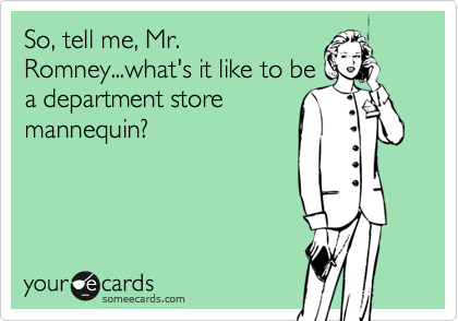 So, tell me, Mr.
Romney...what's it like to be
a department store
mannequin?