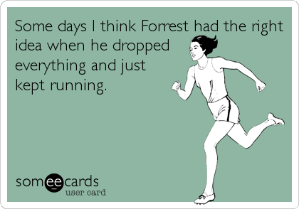 Some days I think Forrest had the right
idea when he dropped
everything and just
kept running.