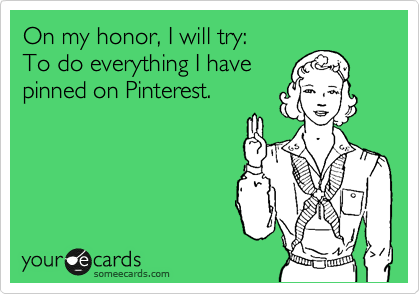 On my honor, I will try: 
To do everything I have
pinned on Pinterest.
