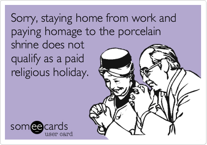 Sorry%2C staying home from work and paying homage to the porcelain shrine does not 
qualify as a paid 
religious holiday.