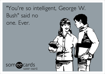 "You're so intelligent, George W.
Bush" said no 
one. Ever.
