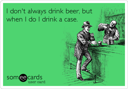I don't always drink beer, but
when I do I drink a case.