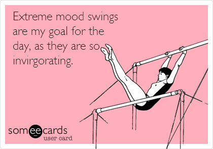 Extreme mood swings
are my goal for the
day, as they are so
invigorating.