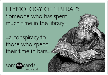 ETYMOLOGY OF "LIBERAL"%3A
Someone who has spent
much time in the library...

...a conspiracy to
those who spend
their time in bars... 