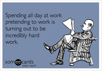 
Spending all day at work 
pretending to work is 
turning out to be 
incredibly hard
work.