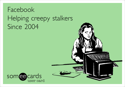 Facebook  
Helping creepy stalkers
Since 2004