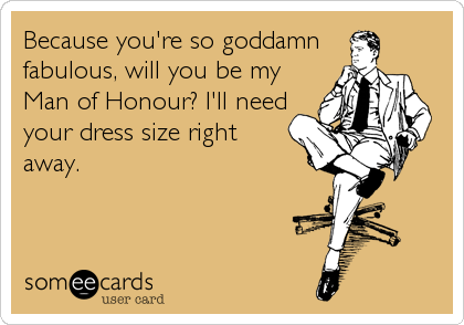 Because you're so goddamn
fabulous, will you be my
Man of Honour? I'll need
your dress size right
away.