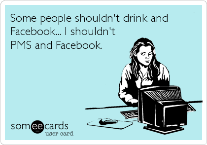 Some people shouldn't drink and
Facebook... I shouldn't
PMS and Facebook.