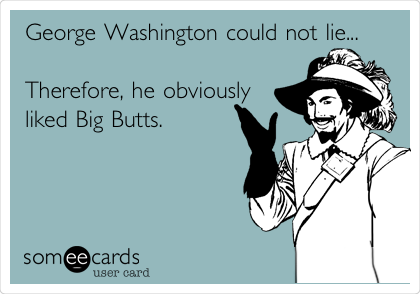 George Washington could not lie...

Therefore, he obviously
liked Big Butts.

