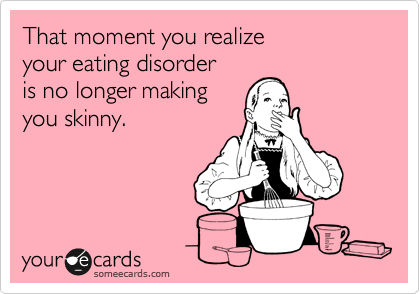 That moment you realize
your eating disorder
is no longer making
you skinny.