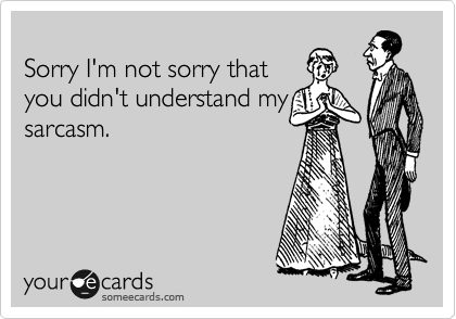 
Sorry I'm not sorry that
you didn't understand my
sarcasm.