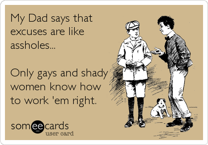 My Dad says that
excuses are like
assholes...

Only gays and shady
women know how
to work 'em right.