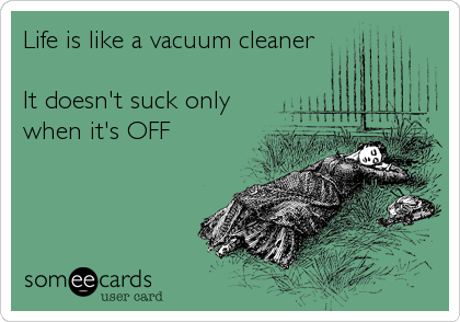 Life is like a vacuum cleaner

It doesn't suck only
when it's OFF