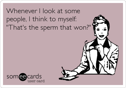 Whenever I look at some
people, I think to myself: 
"That's the sperm that won?"