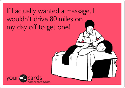 If I actually wanted a massage, I wouldn't drive 80 miles on
my day off to get one!