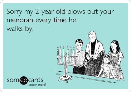 Sorry my 2 year old blows out your
menorah every time he
walks by.