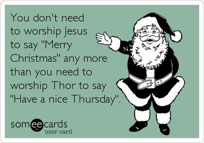 You don't need
to worship Jesus
to say "Merry
Christmas" any more
than you need to
worship Thor to say
"Have a nice Thursday".