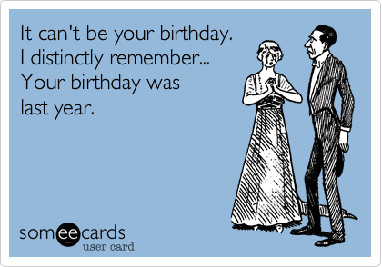 It can't be your birthday.  
I distinctly remember...
Your birthday was
last year.