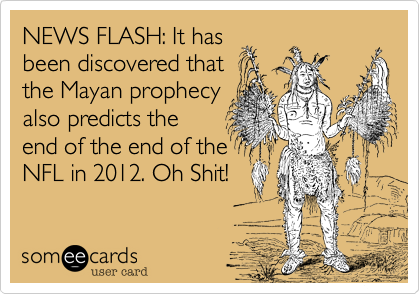NEWS FLASH: It has
been discovered that
the Mayan prophecy
also predicts the
end of the end of the
NFL in 2012.