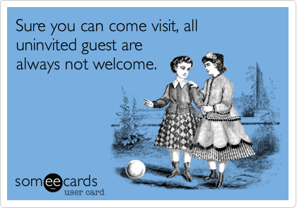 Sure you can come visit, all uninvited guest are
always not welcome.