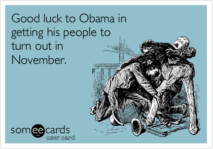 Good luck to Obama in
getting his people to
turn out in
November.
