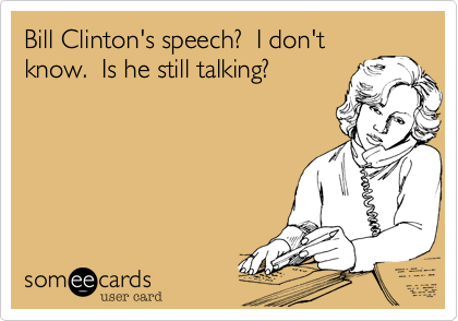 Bill Clinton's speech?  I don'tknow.  Is he still talking?