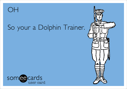 OH

So your a Dolphin Trainer.