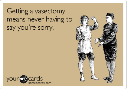 Getting a vasectomy
means never having to
say you're sorry.