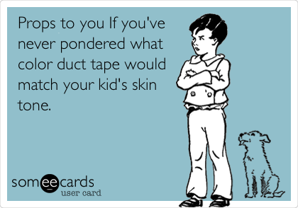 Props to you If you've
never pondered what
color duct tape would
match your kid's skin
tone. 